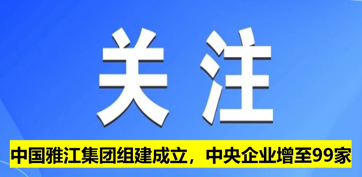中國雅江集團組建成立，中央企業增至99家