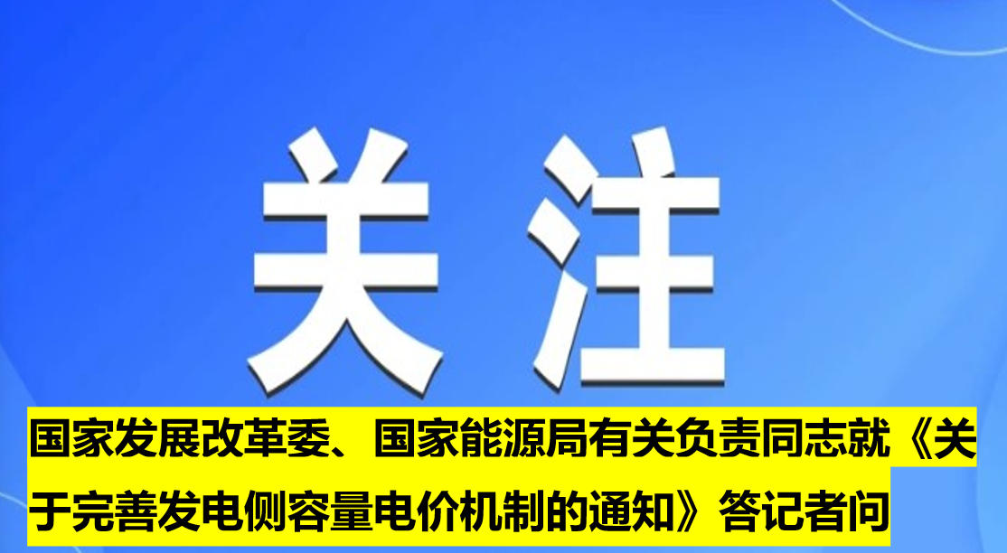 國家發展改革委、國家能源局有關負責同志就《關于完善發電側容量電價機制的通知》答記者問